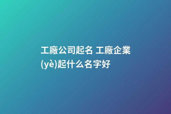 工廠公司起名 工廠企業(yè)起什么名字好-第1張-公司起名-玄機派